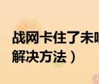 戰(zhàn)網(wǎng)卡住了未響應（戰(zhàn)網(wǎng)卡在