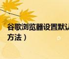 谷歌瀏覽器設(shè)置默認(rèn)打開網(wǎng)頁(yè)（設(shè)置谷歌瀏覽器默認(rèn)首頁(yè)的方法）