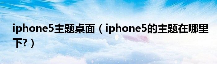 iphone5主題桌面（iphone5的主題在哪里下?）