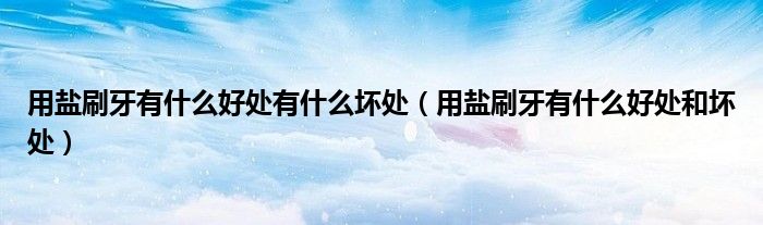 用鹽刷牙有什么好處有什么壞處（用鹽刷牙有什么好處和壞處）