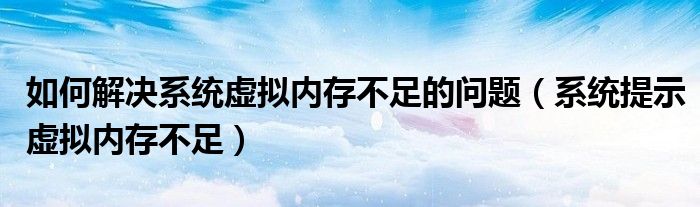 如何解決系統(tǒng)虛擬內(nèi)存不足的問題（系統(tǒng)提示虛擬內(nèi)存不足）