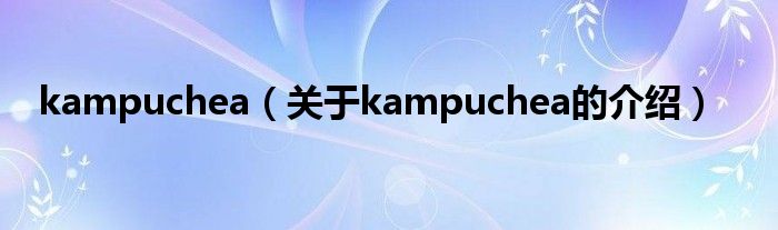 kampuchea（關(guān)于kampuchea的介紹）