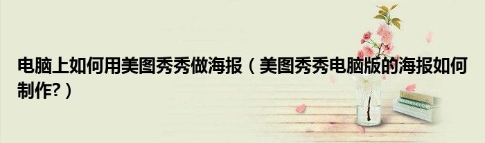 電腦上如何用美圖秀秀做海報（美圖秀秀電腦版的海報如何制作?）