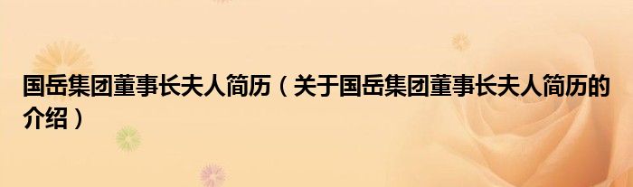 國岳集團(tuán)董事長夫人簡歷（關(guān)于國岳集團(tuán)董事長夫人簡歷的介紹）