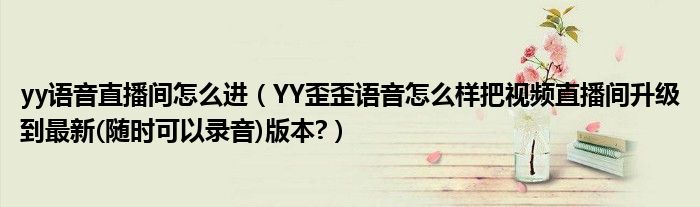 yy語(yǔ)音直播間怎么進(jìn)（YY歪歪語(yǔ)音怎么樣把視頻直播間升級(jí)到最新(隨時(shí)可以錄音)版本?）