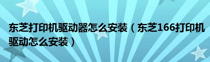東芝打印機(jī)驅(qū)動器怎么安裝（東芝166打印機(jī)驅(qū)動怎么安裝）