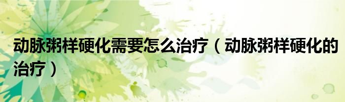 動脈粥樣硬化需要怎么治療（動脈粥樣硬化的治療）