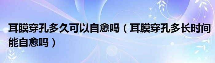 耳膜穿孔多久可以自愈嗎（耳膜穿孔多長時(shí)間能自愈嗎）
