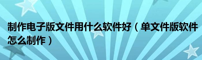 制作電子版文件用什么軟件好（單文件版軟件怎么制作）