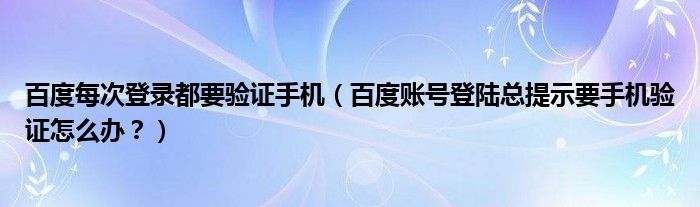 百度每次登錄都要驗(yàn)證手機(jī)（百度賬號登陸總提示要手機(jī)驗(yàn)證怎么辦？）