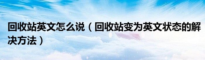 回收站英文怎么說（回收站變?yōu)橛⑽臓顟B(tài)的解決方法）