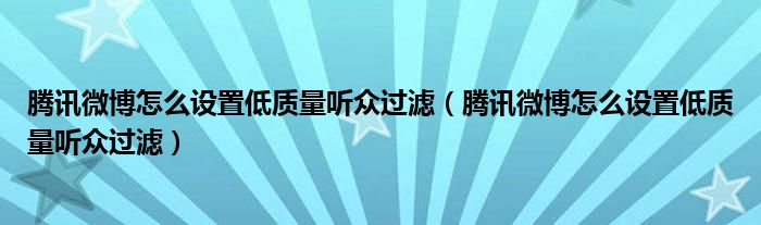 騰訊微博怎么設置低質量聽眾過濾（騰訊微博怎么設置低質量聽眾過濾）