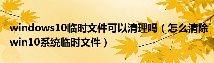 windows10臨時文件可以清理嗎（怎么清除win10系統(tǒng)臨時文件）