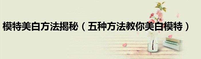 模特美白方法揭秘（五種方法教你美白模特）