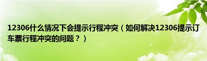 12306什么情況下會(huì)提示行程沖突（如何解決12306提示訂車票行程沖突的問題？）