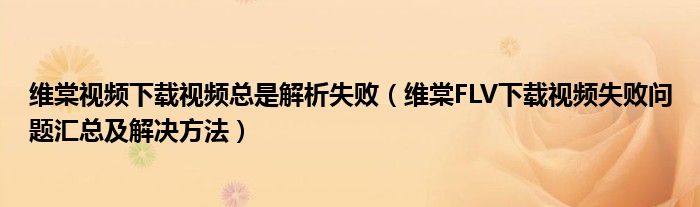 維棠視頻下載視頻總是解析失?。ňS棠FLV下載視頻失敗問題匯總及解決方法）