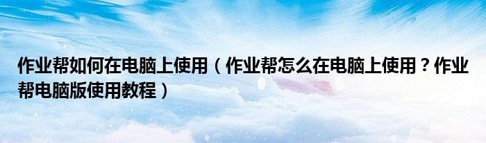 作業(yè)幫如何在電腦上使用（作業(yè)幫怎么在電腦上使用？作業(yè)幫電腦版使用教程）