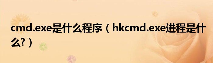 cmd.exe是什么程序（hkcmd.exe進(jìn)程是什么?）