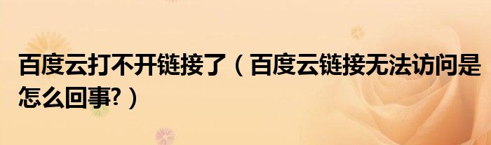 百度云打不開鏈接了（百度云鏈接無法訪問是怎么回事?）