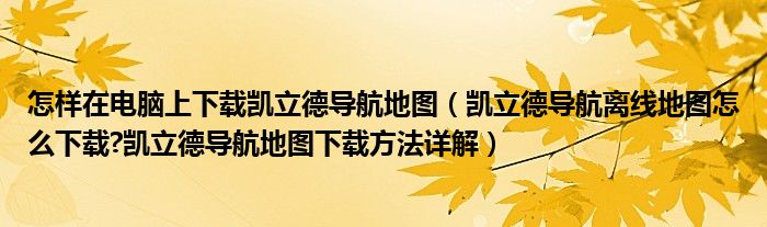 怎樣在電腦上下載凱立德導(dǎo)航地圖（凱立德導(dǎo)航離線地圖怎么下載?凱立德導(dǎo)航地圖下載方法詳解）