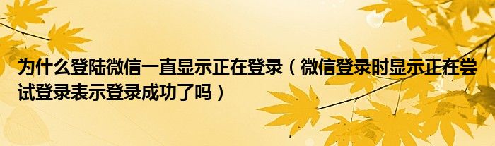 為什么登陸微信一直顯示正在登錄（微信登錄時(shí)顯示正在嘗試登錄表示登錄成功了嗎）