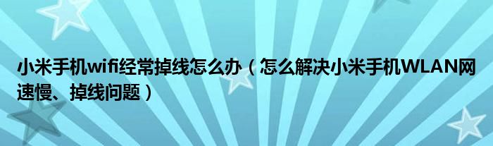 小米手機wifi經(jīng)常掉線怎么辦（怎么解決小米手機WLAN網(wǎng)速慢、掉線問題）