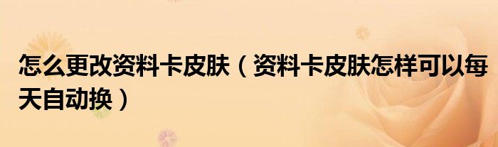 怎么更改資料卡皮膚（資料卡皮膚怎樣可以每天自動換）