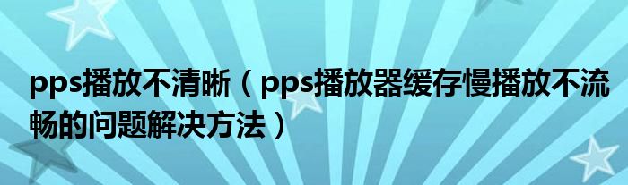 pps播放不清晰（pps播放器緩存慢播放不流暢的問題解決方法）