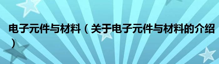 電子元件與材料（關(guān)于電子元件與材料的介紹）