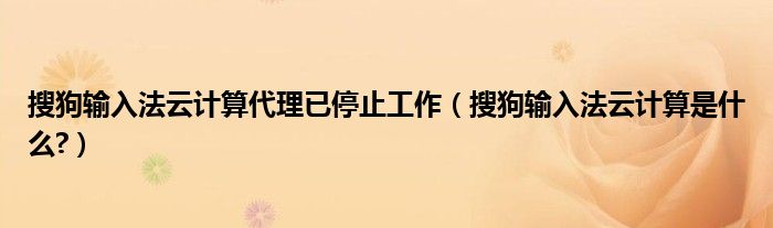 搜狗輸入法云計(jì)算代理已停止工作（搜狗輸入法云計(jì)算是什么?）