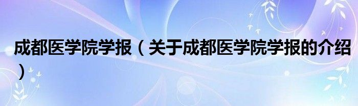 成都醫(yī)學(xué)院學(xué)報(bào)（關(guān)于成都醫(yī)學(xué)院學(xué)報(bào)的介紹）