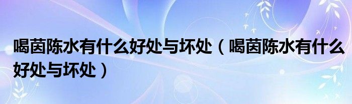 喝茵陳水有什么好處與壞處（喝茵陳水有什么好處與壞處）