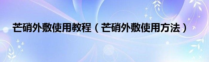 芒硝外敷使用教程（芒硝外敷使用方法）
