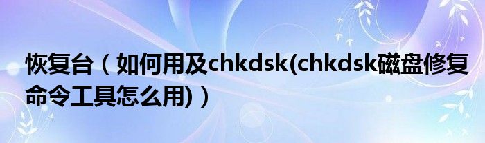 恢復(fù)臺(tái)（如何用及chkdsk(chkdsk磁盤修復(fù)命令工具怎么用)）