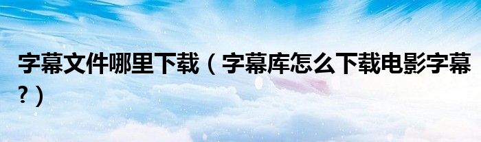 字幕文件哪里下載（字幕庫怎么下載電影字幕?）