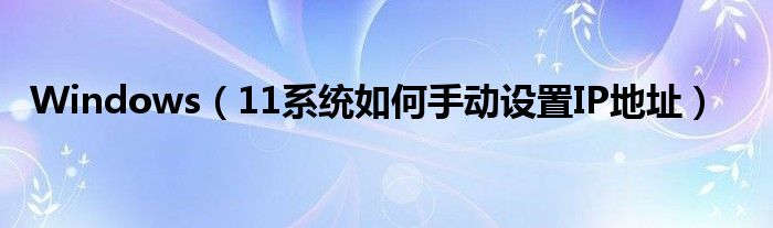 Windows（11系統(tǒng)如何手動設(shè)置IP地址）