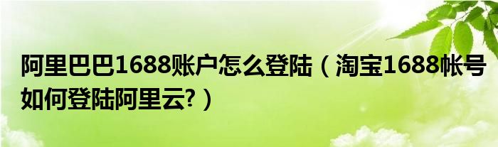 阿里巴巴1688賬戶怎么登陸（淘寶1688帳號如何登陸阿里云?）