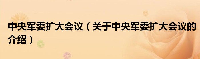 中央軍委擴(kuò)大會(huì)議（關(guān)于中央軍委擴(kuò)大會(huì)議的介紹）