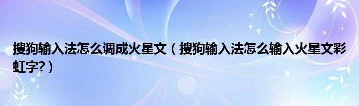 搜狗輸入法怎么調(diào)成火星文（搜狗輸入法怎么輸入火星文彩虹字?）