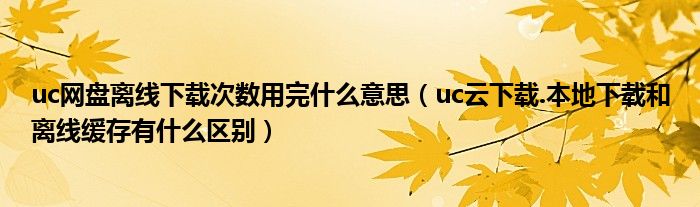 uc網(wǎng)盤(pán)離線下載次數(shù)用完什么意思（uc云下載.本地下載和離線緩存有什么區(qū)別）