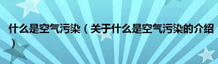 什么是空氣污染（關(guān)于什么是空氣污染的介紹）