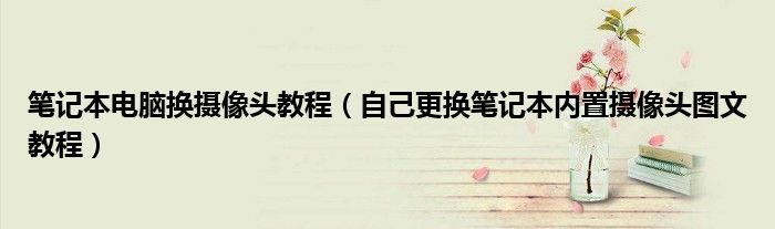 筆記本電腦換攝像頭教程（自己更換筆記本內(nèi)置攝像頭圖文教程）