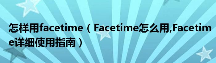 怎樣用facetime（Facetime怎么用,Facetime詳細使用指南）