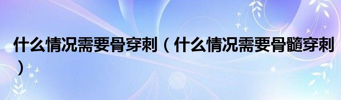 什么情況需要骨穿刺（什么情況需要骨髓穿刺）