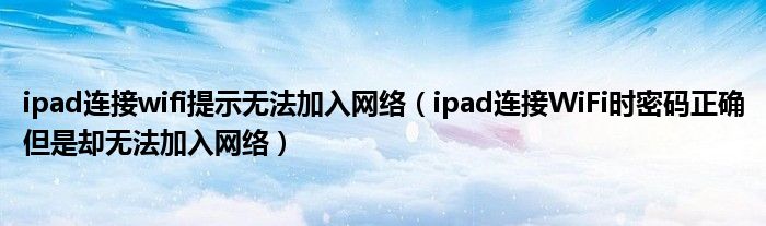 ipad連接wifi提示無法加入網(wǎng)絡(luò)（ipad連接WiFi時密碼正確但是卻無法加入網(wǎng)絡(luò)）