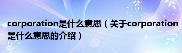corporation是什么意思（關(guān)于corporation是什么意思的介紹）
