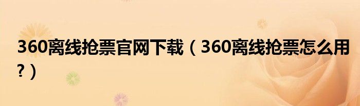 360離線搶票官網(wǎng)下載（360離線搶票怎么用?）