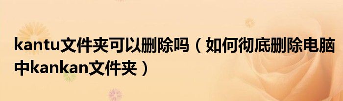 kantu文件夾可以刪除嗎（如何徹底刪除電腦中kankan文件夾）