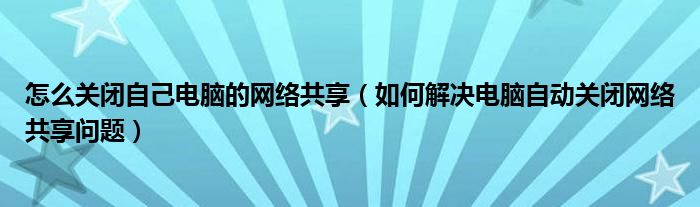 怎么關(guān)閉自己電腦的網(wǎng)絡(luò)共享（如何解決電腦自動關(guān)閉網(wǎng)絡(luò)共享問題）