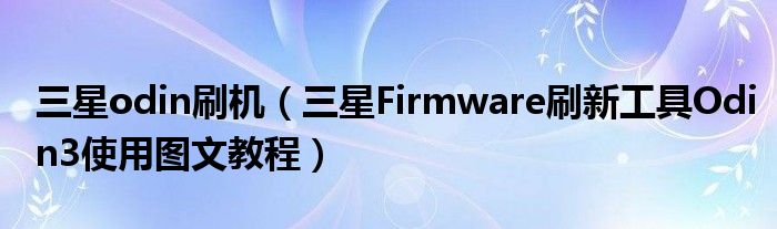 三星odin刷機（三星Firmware刷新工具Odin3使用圖文教程）